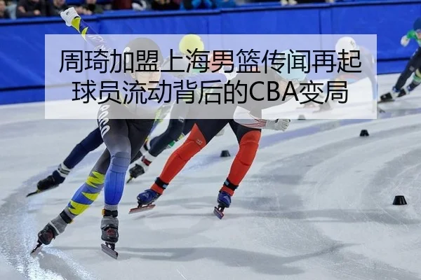 周琦加盟上海男篮传闻再起 球员流动背后的CBA变局
